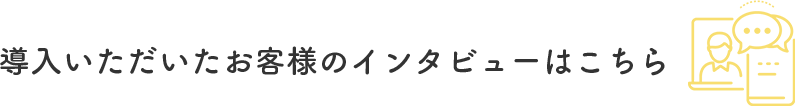 導入いただいたお客様のインタビューはこちら